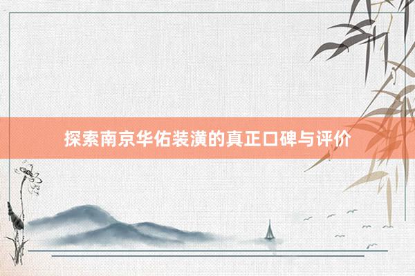 探索南京华佑装潢的真正口碑与评价