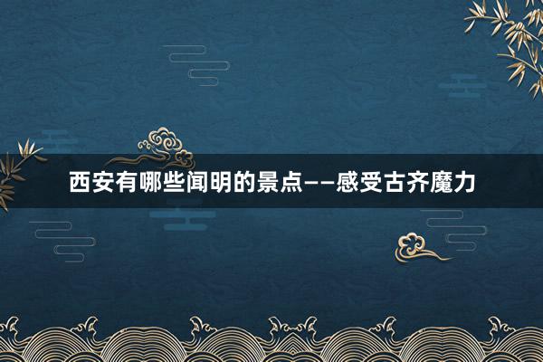 西安有哪些闻明的景点——感受古齐魔力