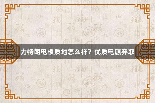 力特朗电板质地怎么样？优质电源弃取